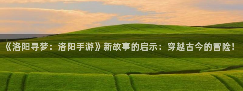 庄闲玩法谁发明：《洛阳寻梦：洛阳手游》新故事的启示：穿越古今