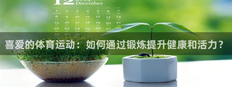 菲律宾ug环球官网：喜爱的体育运动：如何通过锻炼提升健康和活力？