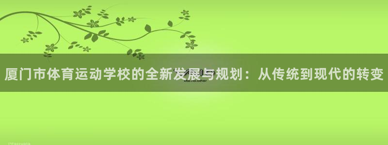 ug环球官网登录入口：厦门市体育运动学校的全新发展与规划：从传统到现代的转变
