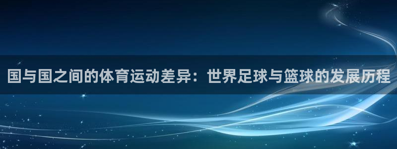 ug环球官网注册：国与国之间的体育运动差异：世界足球与篮球的发展历程