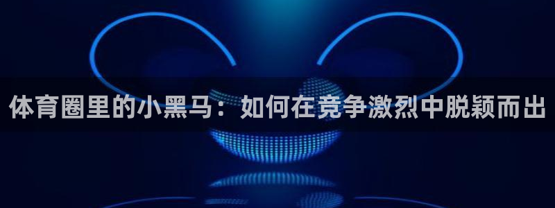 ug环球官网：体育圈里的小黑马：如何在竞争激烈中脱颖而出