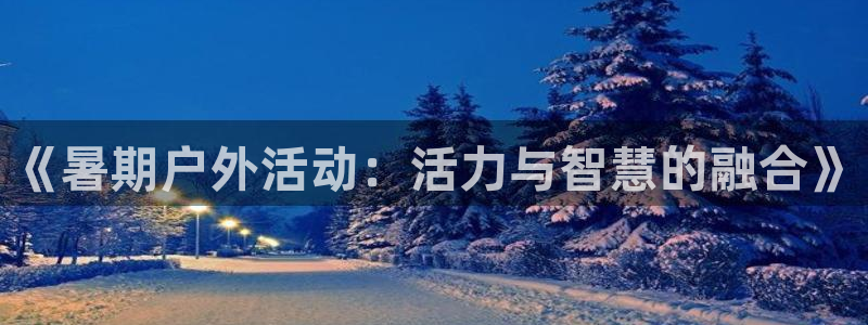 ug环球官网登录入口：《暑期户外活动：活力与智慧的融合》