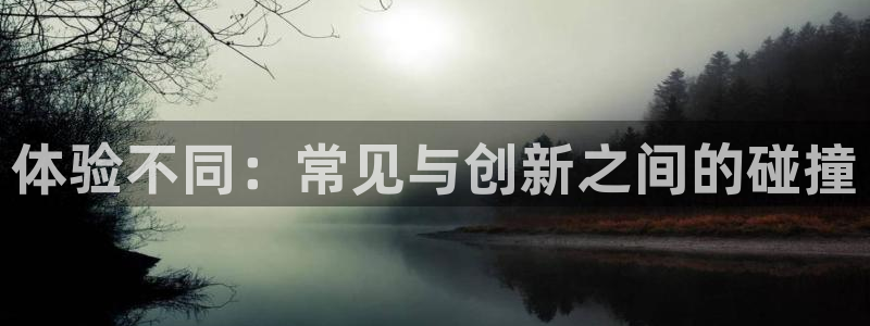 ug环球官网：体验不同：常见与创新之间的碰撞