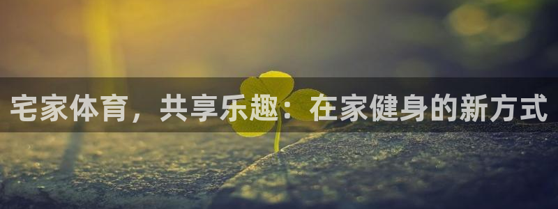 ug环球官网登录入口：宅家体育，共享乐趣：在家健身的新方式