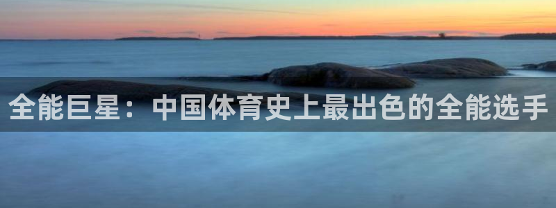 ug环球官网登录入口：全能巨星：中国体育史上最出色的全能选手